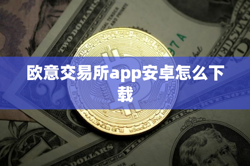 欧意交易所app安卓怎么下载