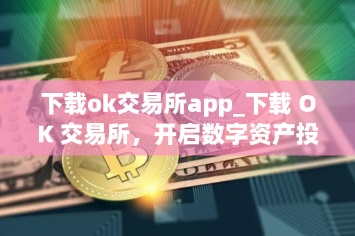 下载ok交易所app_下载 OK 交易所，开启数字资产投资旅程
