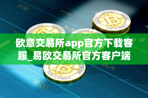欧意交易所app官方下载客服_易欧交易所官方客户端下载及客服