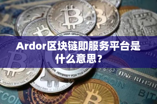 Ardor区块链即服务平台是什么意思？