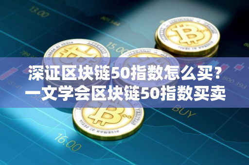 深证区块链50指数怎么买？一文学会区块链50指数买卖