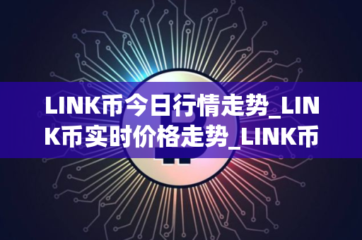 LINK币今日行情走势_LINK币实时价格走势_LINK币最新价格