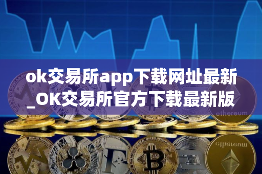 ok交易所app下载网址最新_OK交易所官方下载最新版