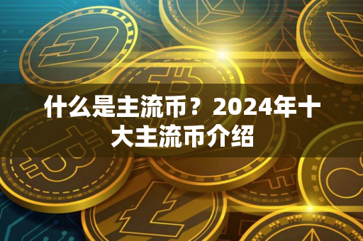 什么是主流币？2024年十大主流币介绍
