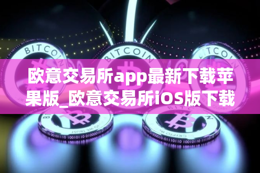 欧意交易所app最新下载苹果版_欧意交易所iOS版下载