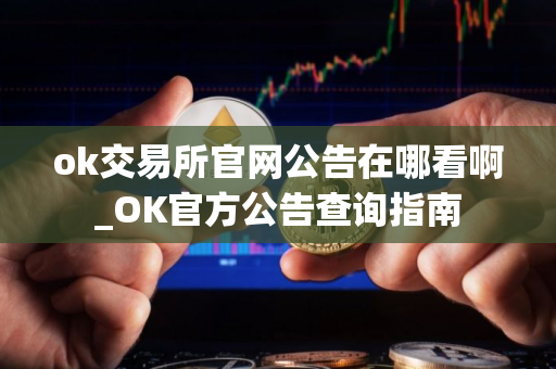 ok交易所官网公告在哪看啊_OK官方公告查询指南