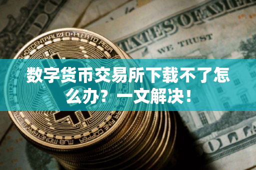 数字货币交易所下载不了怎么办？一文解决！