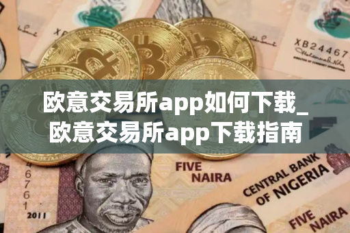 欧意交易所app如何下载_欧意交易所app下载指南