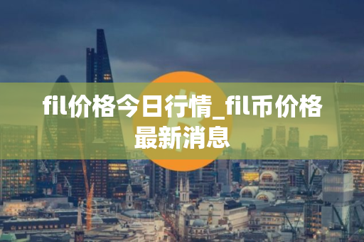 fil价格今日行情_fil币价格最新消息