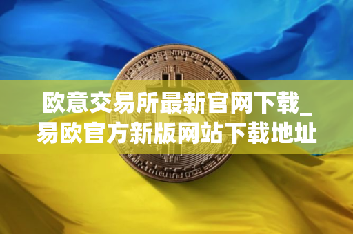 欧意交易所最新官网下载_易欧官方新版网站下载地址