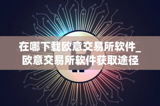 在哪下载欧意交易所软件_欧意交易所软件获取途径