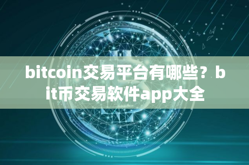 bitcoin交易平台有哪些？bit币交易软件app大全