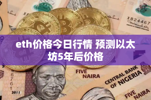 eth价格今日行情 预测以太坊5年后价格