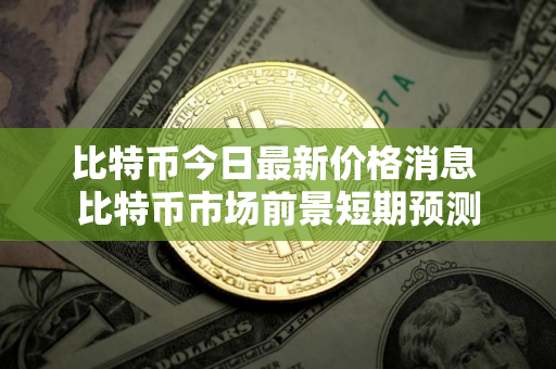 比特币今日最新价格消息 比特币市场前景短期预测