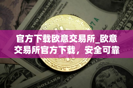 官方下载欧意交易所_欧意交易所官方下载，安全可靠，交易更便捷