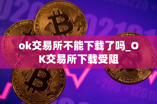 ok交易所不能下载了吗_OK交易所下载受阻
