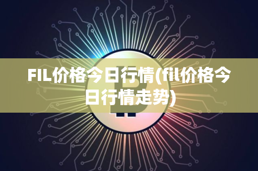 FIL价格今日行情(fil价格今日行情走势)
