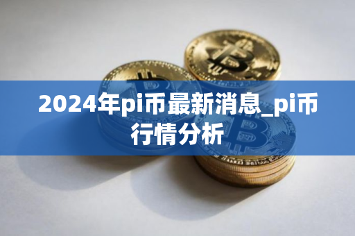 2024年pi币最新消息_pi币行情分析