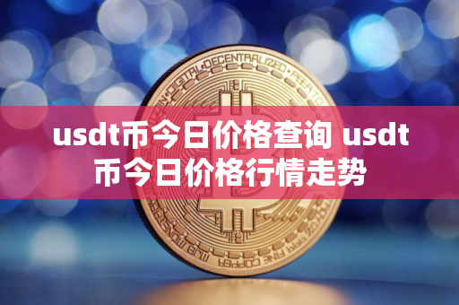 usdt币今日价格查询 usdt币今日价格行情走势