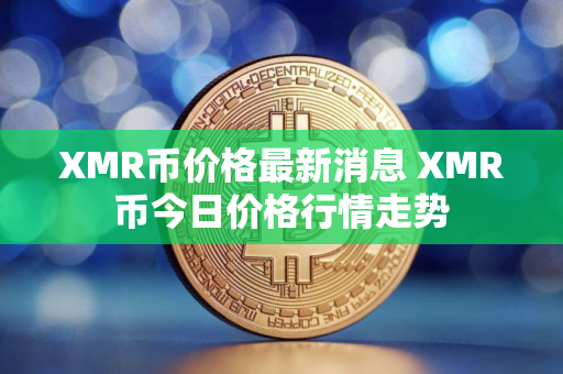 XMR币价格最新消息 XMR币今日价格行情走势