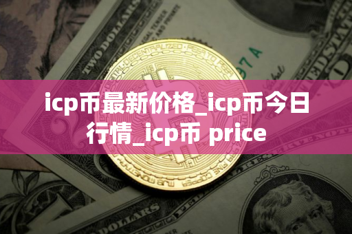 icp币最新价格_icp币今日行情_icp币 price