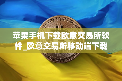 苹果手机下载欧意交易所软件_欧意交易所移动端下载指南