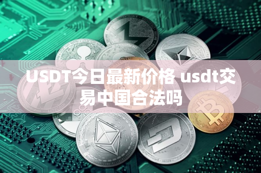 USDT今日最新价格 usdt交易中国合法吗