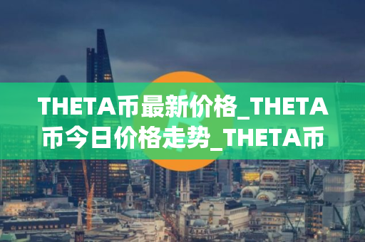 THETA币最新价格_THETA币今日价格走势_THETA币行情