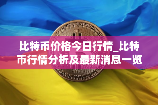 比特币价格今日行情_比特币行情分析及最新消息一览