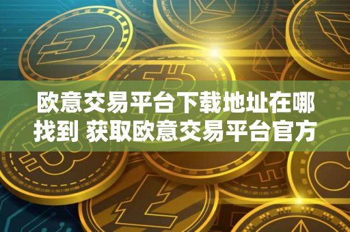 欧意交易平台下载地址在哪找到 获取欧意交易平台官方下载地址