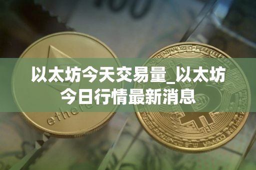 以太坊今天交易量_以太坊今日行情最新消息