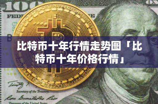 比特币十年行情走势图「比特币十年价格行情」