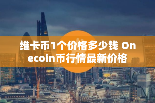 维卡币1个价格多少钱 Onecoin币行情最新价格