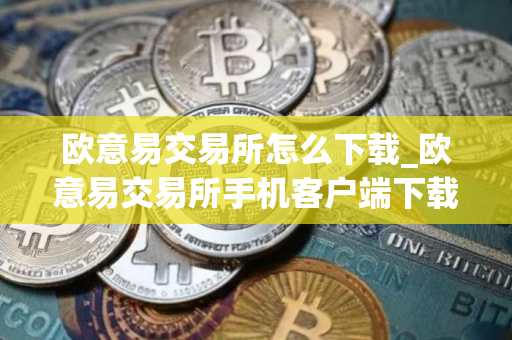 欧意易交易所怎么下载_欧意易交易所手机客户端下载指南