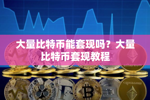 大量比特币能套现吗？大量比特币套现教程