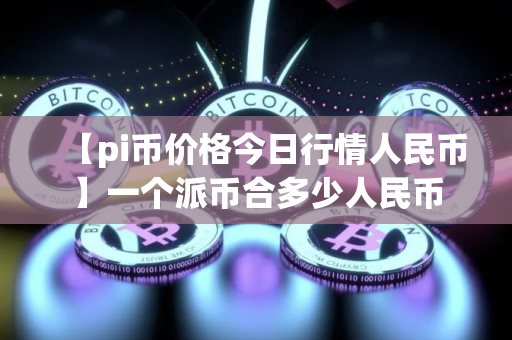 【pi币价格今日行情人民币】一个派币合多少人民币