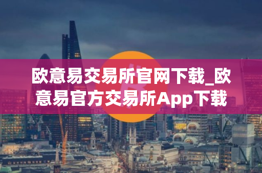 欧意易交易所官网下载_欧意易官方交易所App下载