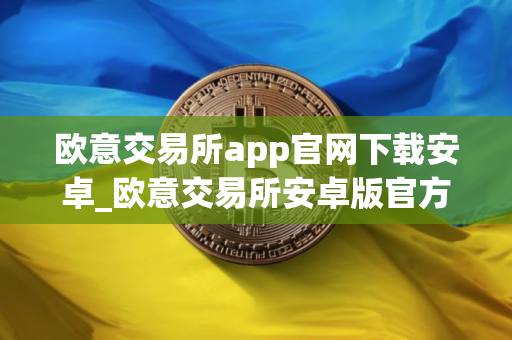 欧意交易所app官网下载安卓_欧意交易所安卓版官方下载