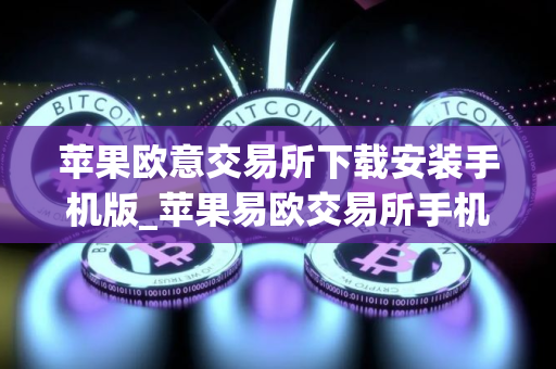 苹果欧意交易所下载安装手机版_苹果易欧交易所手机版下载教程