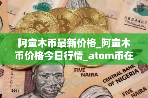 阿童木币最新价格_阿童木币价格今日行情_atom币在哪个 交易平台