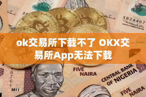 ok交易所下载不了 OKX交易所App无法下载