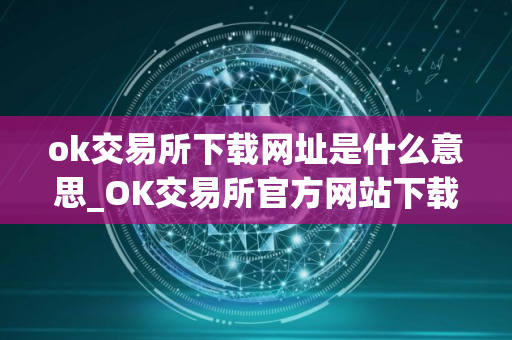 ok交易所下载网址是什么意思_OK交易所官方网站下载指南