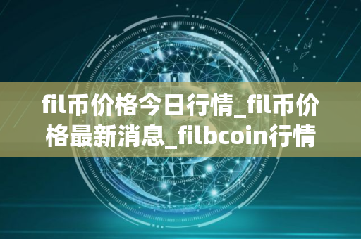 fil币价格今日行情_fil币价格最新消息_filbcoin行情