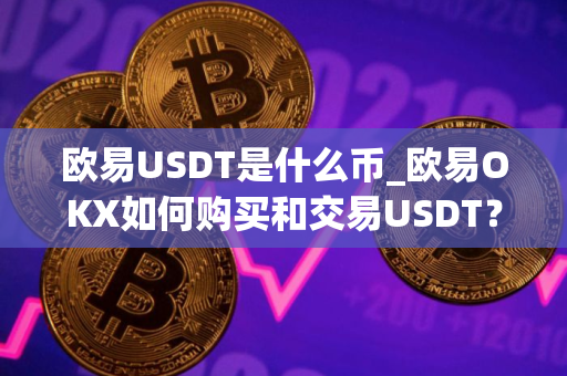 欧易USDT是什么币_欧易OKX如何购买和交易USDT？