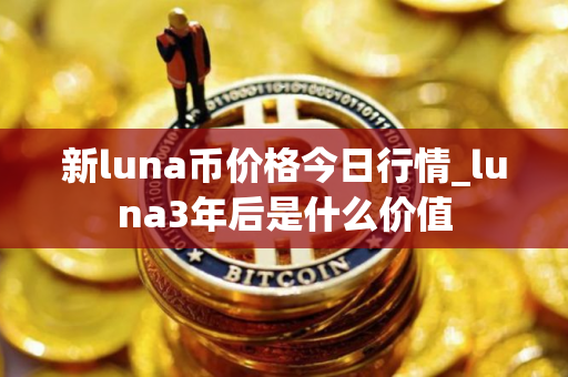 新luna币价格今日行情_luna3年后是什么价值