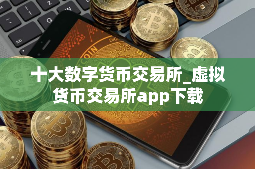 十大数字货币交易所_虚拟货币交易所app下载