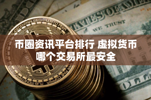 币圈资讯平台排行 虚拟货币哪个交易所最安全