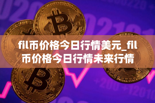fil币价格今日行情美元_fil币价格今日行情未来行情