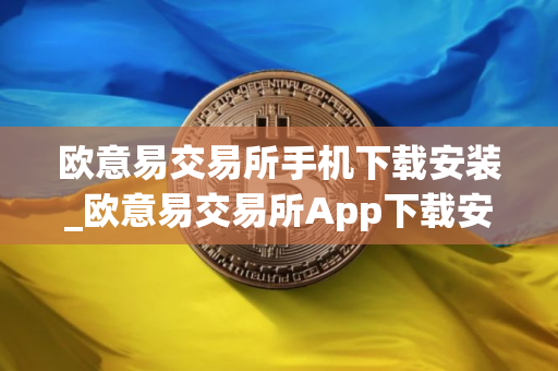 欧意易交易所手机下载安装_欧意易交易所App下载安装指南
