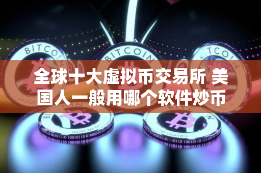 全球十大虚拟币交易所 美国人一般用哪个软件炒币